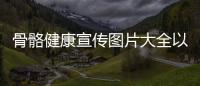 骨骼健康宣傳圖片大全以及骨骼健康知識科普視頻下載的情況分析