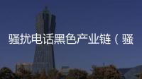 騷擾電話黑色產(chǎn)業(yè)鏈（騷擾電話黑色產(chǎn)業(yè)鏈）