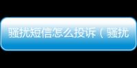 騷擾短信怎么投訴（騷擾短信）
