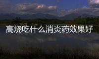 高燒吃什么消炎藥效果好(兒童高燒吃什么消炎藥)