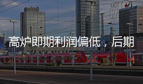 高爐即期利潤偏低，后期螺紋鋼價格振蕩運行概率大