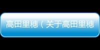 高田里穗（關于高田里穗的基本情況說明介紹）