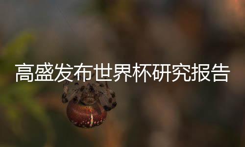 高盛發(fā)布世界杯研究報告，巴西成最可能奪冠球隊