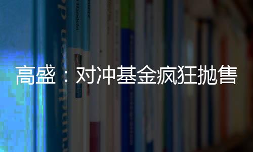 高盛：對(duì)沖基金瘋狂拋售科技股 創(chuàng)近半年最大減持