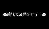 高筒靴怎么搭配鞋子（高筒靴怎么搭配）