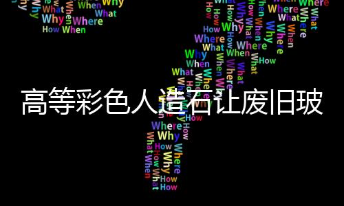 高等彩色人造石讓廢舊玻璃再利用,行業(yè)資訊
