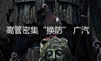 高管密集“換防” 廣汽集團再曝人事調整