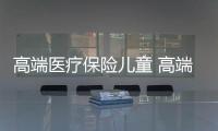 高端醫(yī)療保險兒童 高端醫(yī)療保險兒童急診