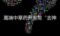 高端中草藥開發需“去神秘化”