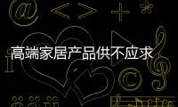 高端家居產品供不應求 市場空白點等待發掘