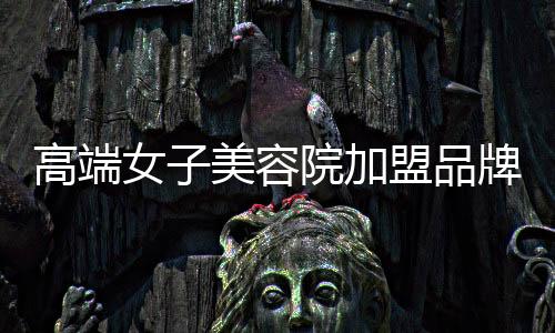 高端女子美容院加盟品牌