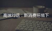 高端對話：新消費環境下，什么樣的購物中心更吸睛（金）……？
