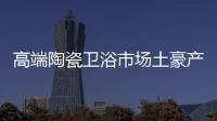 高端陶瓷衛浴市場土豪產品嶄露頭角