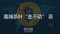 高端茶葉“走不動” 茶企轉戰電商有出路?