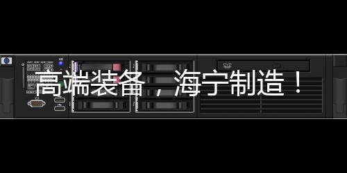 高端裝備，海寧制造！