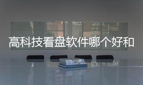 高科技看盤軟件哪個好和高科技看盤軟件的詳細介紹