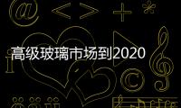 高級玻璃市場到2020年達到615.7億美金