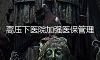 高壓下醫院加強醫保管理，做到這5點很關鍵！
