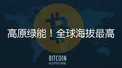 高原綠能！全球海拔最高風電場發電超2200萬千瓦時