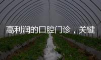 高利潤的口腔門診，關鍵是解決了這3個問題！