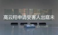 高云翔申請受害人出庭未獲準(zhǔn) 律師分析“并不意外”