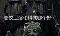 高儀衛(wèi)浴和科勒哪個(gè)好（高儀衛(wèi)浴）