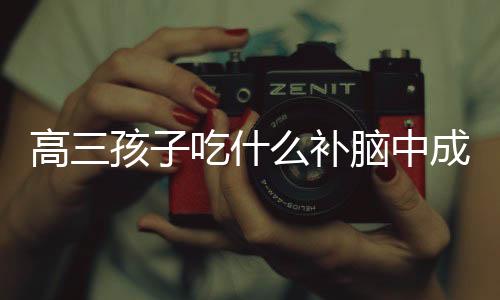 高三孩子吃什么補腦中成藥（高三孩子吃什么補腦）
