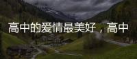 高中的愛情最美好，高中生的美好愛情