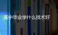 高中畢業學什么技術好 高中畢業學哪個技術好