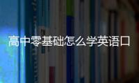 高中零基礎(chǔ)怎么學(xué)英語(yǔ)口語(yǔ)好 高中零基礎(chǔ)怎么學(xué)英語(yǔ)口語(yǔ)