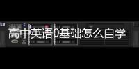 高中英語0基礎怎么自學 英語0基礎怎么自學