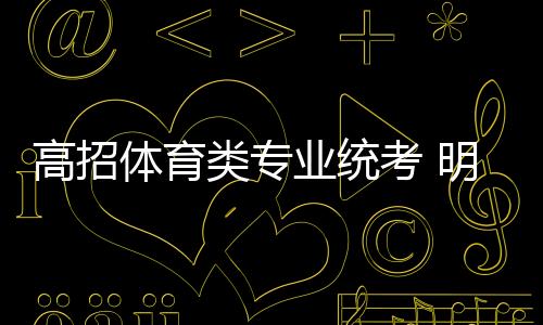 高招體育類專業統考 明日簽領《準考證》