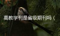 高教學刊是省級期刊嗎（高教學刊 是什么級別的期刊 應該是正規(guī)的吧）