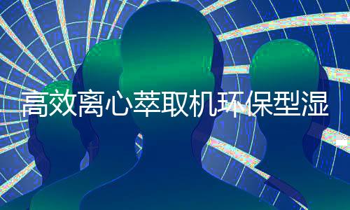 高效離心萃取機(jī)環(huán)保型濕法冶金新技術(shù)