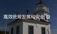高效統籌發展和安全 奮力實現一季度“開門紅”