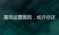高效運營醫(yī)院，或許你還需要這6條提示！