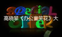 高曉攀《辦公室笑花》大鬧職場怪招頻出【娛樂新聞】風(fēng)尚中國網(wǎng)
