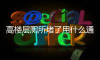 高樓層廁所堵了用什么通最方便最快（廁所堵了用什么通最方便最快）