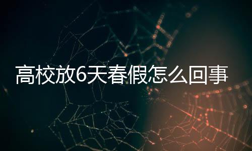 高校放6天春假怎么回事（校長人性化做法網(wǎng)友點(diǎn)贊）