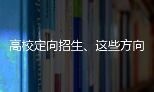高校定向招生、這些方向增開列車……本周這些值得關注！