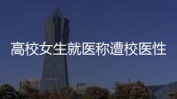 高校女生就醫稱遭校醫性騷擾：對我下體動手動腳