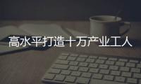 高水平打造十萬產業工人隊伍！丨喜迎二十大 共富“潮”前行