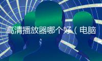 高清播放器哪個好（電腦高清播放器軟件哪個好）