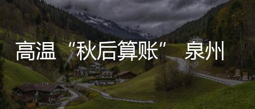 高溫“秋后算賬” 泉州連續(xù)九天高溫橙色預警