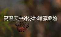 高溫天戶外泳池暗藏危險！海寧已發生10多起！要警惕！