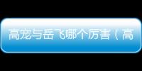 高寵與岳飛哪個厲害（高寵和岳飛誰厲害）