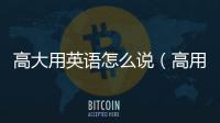 高大用英語怎么說（高用英語怎么說）