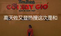高天佐又登熱搜這次是和網紅女友分手 高天佐是誰