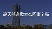 高天鶴道歉怎么回事？高天鶴為什么道歉？高天鶴作弊事件始末