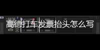 高德打車發(fā)票抬頭怎么寫（發(fā)票抬頭怎么寫）
